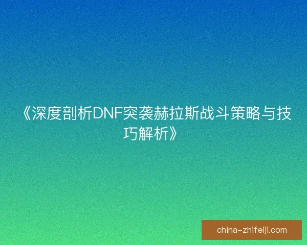 《深度剖析DNF突袭赫拉斯战斗策略与技巧解析》